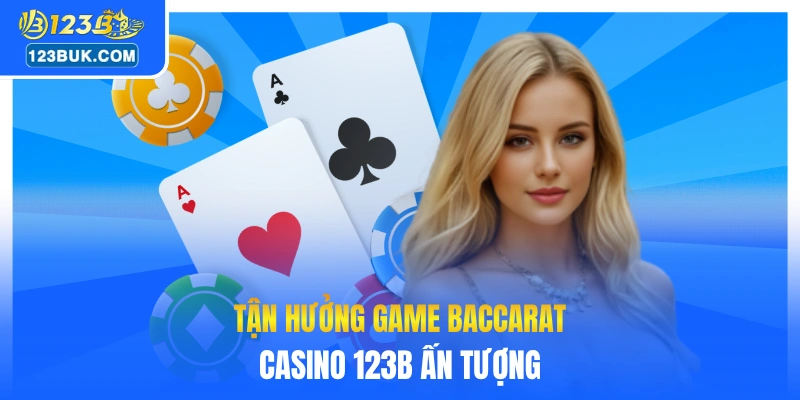 Tận hưởng game Baccarat casino 123B ấn tượng